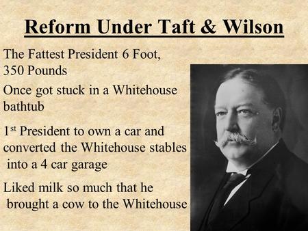 Reform Under Taft & Wilson The Fattest President 6 Foot, 350 Pounds Once got stuck in a Whitehouse bathtub 1 st President to own a car and converted the.