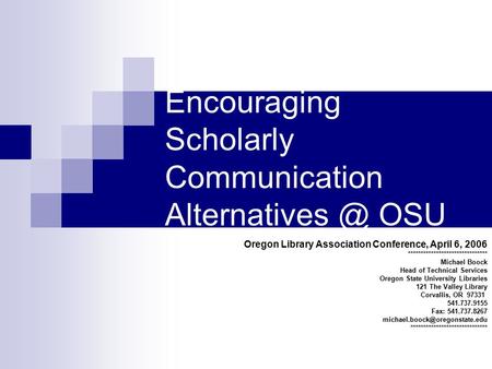 Encouraging Scholarly Communication OSU Oregon Library Association Conference, April 6, 2006 ******************************* Michael Boock.
