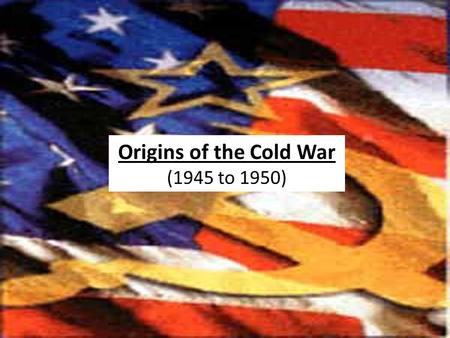 1945 to 1950 Origins of the Cold War (1945 to 1950)