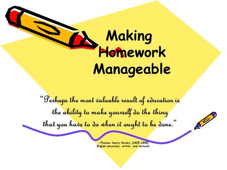 Making Homework Manageable “Perhaps the most valuable result of education is the ability to make yourself do the thing that you have to do when it ought.