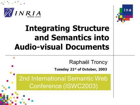 Integrating Structure and Semantics into Audio-visual Documents Tuesday 21 st of October, 2003 Raphaël Troncy 2nd International Semantic Web Conference.