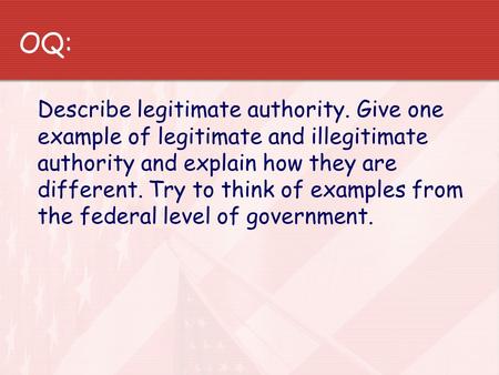 OQ: Describe legitimate authority. Give one example of legitimate and illegitimate authority and explain how they are different. Try to think of examples.