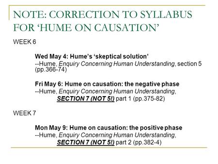 NOTE: CORRECTION TO SYLLABUS FOR ‘HUME ON CAUSATION’ WEEK 6 Wed May 4: Hume’s ‘skeptical solution’ --Hume, Enquiry Concerning Human Understanding, section.