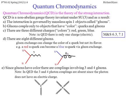 P780.02 Spring 2002 L14Richard Kass Quantum Chromodynamics Quantum Chromodynamics (QCD) is the theory of the strong interaction. QCD is a non-abelian gauge.