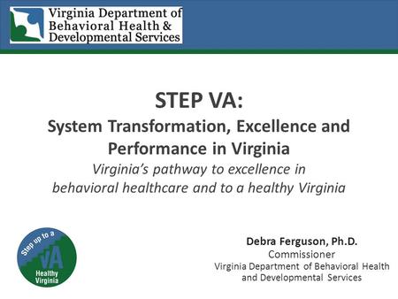 STEP VA: System Transformation, Excellence and Performance in Virginia Virginia’s pathway to excellence in behavioral healthcare and to a healthy Virginia.