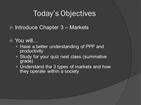 Today’s Objectives  Introduce Chapter 3 – Markets  You will… Have a better understanding of PPF and productivity Study for your quiz next class (summative.