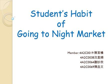 Student’s Habit of Going to Night Market Member: 4A2C0019 陳宜榛 4A2C0038 沈昱姍 4A2C0064 謝妙欣 4A2C0069 陳品文.