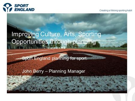 Creating a lifelong sporting habit Improving Culture, Arts, Sporting Opportunities through planning Sport England planning for sport John Berry – Planning.