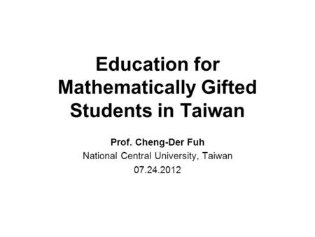 Education for Mathematically Gifted Students in Taiwan Prof. Cheng-Der Fuh National Central University, Taiwan 07.24.2012.