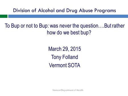 Division of Alcohol and Drug Abuse Programs Vermont Department of Health To Bup or not to Bup: was never the question….But rather how do we best bup? March.
