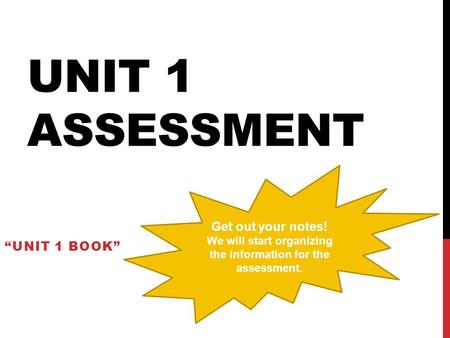 UNIT 1 ASSESSMENT “UNIT 1 BOOK” Get out your notes! We will start organizing the information for the assessment.