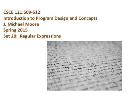 CSCE 121:509-512 Introduction to Program Design and Concepts J. Michael Moore Spring 2015 Set 20: Regular Expressions 1.