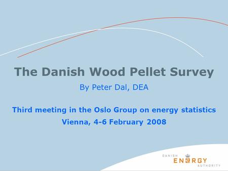 The Danish Wood Pellet Survey By Peter Dal, DEA Third meeting in the Oslo Group on energy statistics Vienna, 4-6 February 2008.