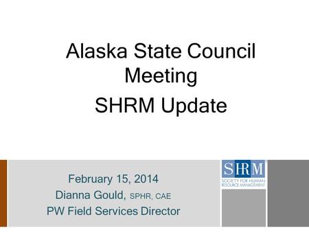Alaska State Council Meeting SHRM Update February 15, 2014 Dianna Gould, SPHR, CAE PW Field Services Director.