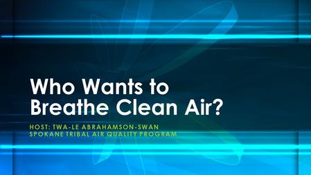 HOST: TWA-LE ABRAHAMSON-SWAN SPOKANE TRIBAL AIR QUALITY PROGRAM Who Wants to Breathe Clean Air?