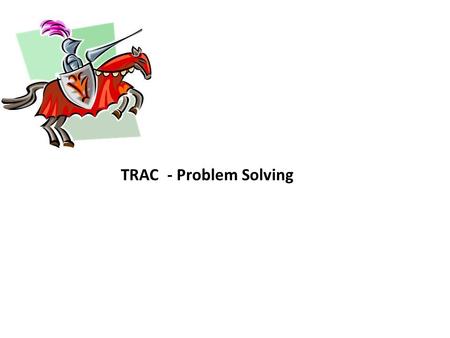 TRAC - Problem Solving. 1 PROBLEM SOLVING 2 Think: Read the problem to get an idea of what you're being asked to 3 Read the Problem Again. Think about.