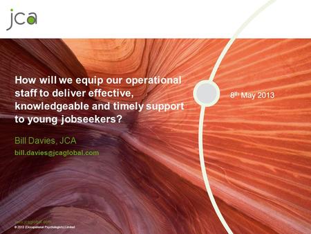 How will we equip our operational staff to deliver effective, knowledgeable and timely support to young jobseekers? 8th May 2013 Bill Davies, JCA bill.davies@jcaglobal.com.