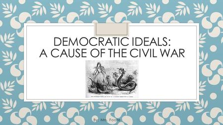 DEMOCRATIC IDEALS: A CAUSE OF THE CIVIL WAR By: Mrs. Foote.
