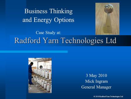 Radford Yarn Technologies Ltd 3 May 2010 Mick Ingram General Manager Business Thinking and Energy Options Case Study at: © 2010 Radford Yarn Technologies.