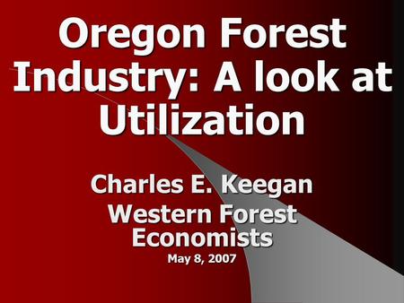 Oregon Forest Industry: A look at Utilization Charles E. Keegan Western Forest Economists May 8, 2007.