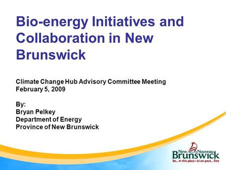 Bio-energy Initiatives and Collaboration in New Brunswick Climate Change Hub Advisory Committee Meeting February 5, 2009 By: Bryan Pelkey Department of.