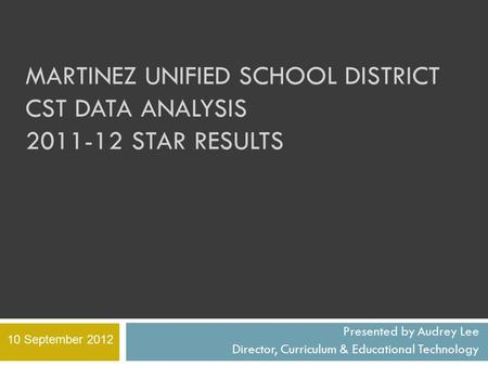 MARTINEZ UNIFIED SCHOOL DISTRICT CST DATA ANALYSIS 2011-12 STAR RESULTS Presented by Audrey Lee Director, Curriculum & Educational Technology 10 September.