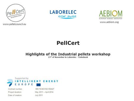PellCert Highlights of the Industrial pellets workshop 15 th of November in Laborelec - Linkebeek Contract number: IEE/10/463/SI2.592427 Project duration: