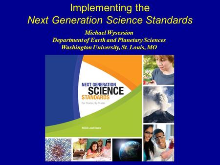 Michael Wysession Department of Earth and Planetary Sciences Washington University, St. Louis, MO Implementing the Next Generation Science Standards.