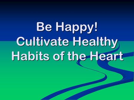 Be Happy! Cultivate Healthy Habits of the Heart. ‘Education is not about providing information so much as cultivating habits of the heart’ C S Lewis.