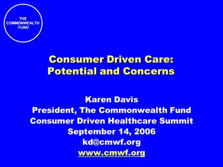 THE COMMONWEALTH FUND Consumer Driven Care: Potential and Concerns Karen Davis President, The Commonwealth Fund Consumer Driven Healthcare Summit September.