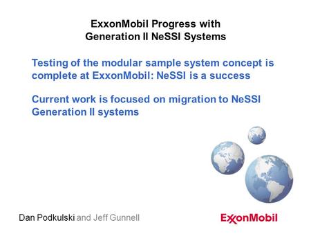 ExxonMobil Progress with Generation II NeSSI Systems Dan Podkulski and Jeff Gunnell Testing of the modular sample system concept is complete at ExxonMobil: