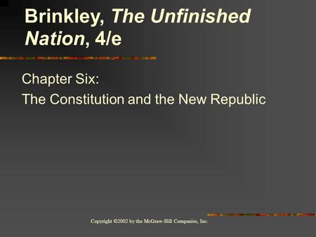 Copyright ©2002 by the McGraw-Hill Companies, Inc. Chapter Six: The Constitution and the New Republic Brinkley, The Unfinished Nation, 4/e.