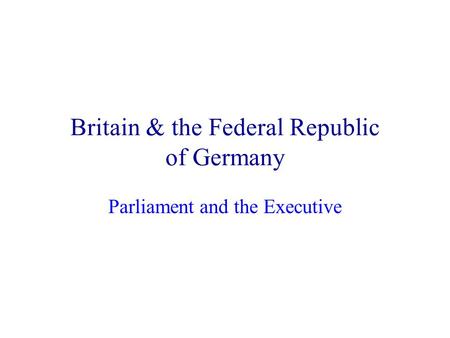 Britain & the Federal Republic of Germany Parliament and the Executive.