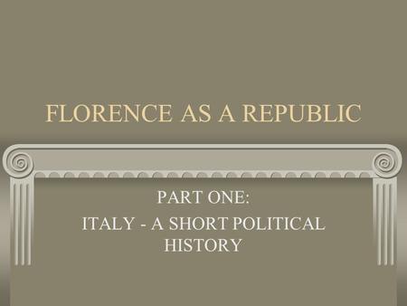 FLORENCE AS A REPUBLIC PART ONE: ITALY - A SHORT POLITICAL HISTORY.
