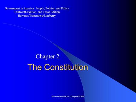 Pearson Education, Inc., Longman © 2008 The Constitution Chapter 2 Government in America: People, Politics, and Policy Thirteenth Edition, and Texas Edition.