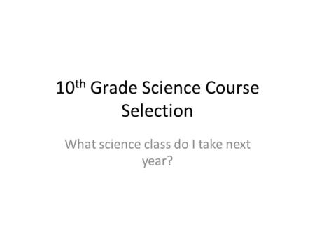10 th Grade Science Course Selection What science class do I take next year?