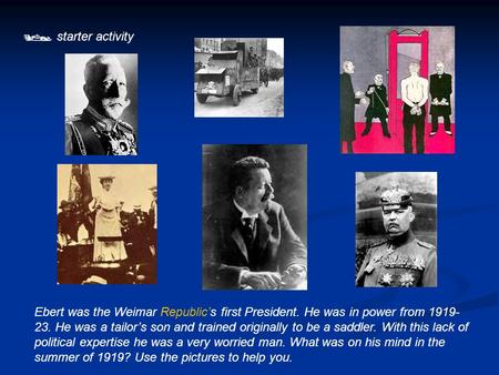  starter activity Ebert was the Weimar Republic’s first President. He was in power from 1919- 23. He was a tailor’s son and trained originally to be a.
