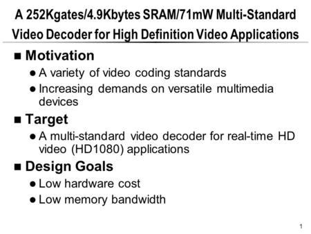 1 A 252Kgates/4.9Kbytes SRAM/71mW Multi-Standard Video Decoder for High Definition Video Applications Motivation A variety of video coding standards Increasing.