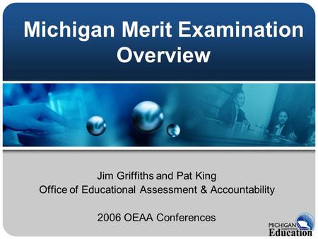 Michigan Merit Examination Overview Jim Griffiths and Pat King Office of Educational Assessment & Accountability 2006 OEAA Conferences.