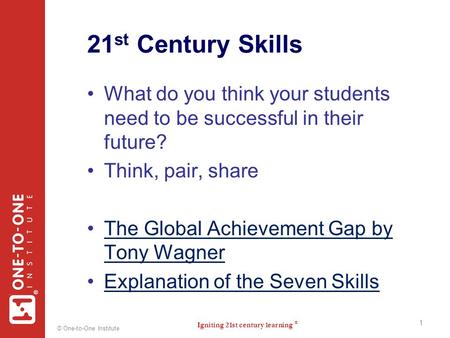 Igniting 21st century learning ® ® © One-to-One Institute 21 st Century Skills What do you think your students need to be successful in their future? Think,