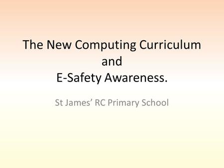The New Computing Curriculum and E-Safety Awareness. St James’ RC Primary School.