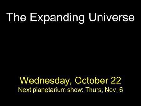 The Expanding Universe Wednesday, October 22 Next planetarium show: Thurs, Nov. 6.