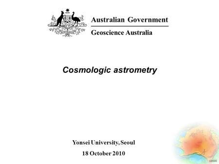 03/000 Cosmologic astrometry Australian Government Geoscience Australia Yonsei University, Seoul 18 October 2010.