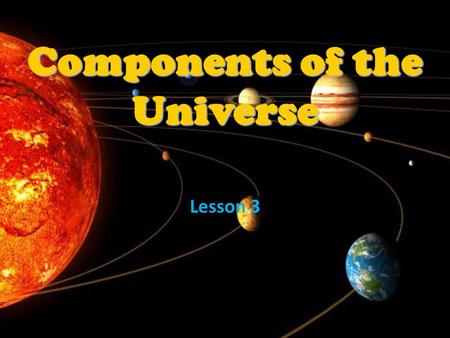 Components of the Universe Lesson 3. Universe All of the things that exist in space.
