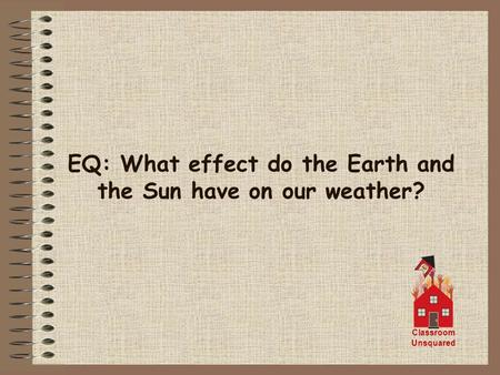 EQ: What effect do the Earth and the Sun have on our weather? Classroom Unsquared.