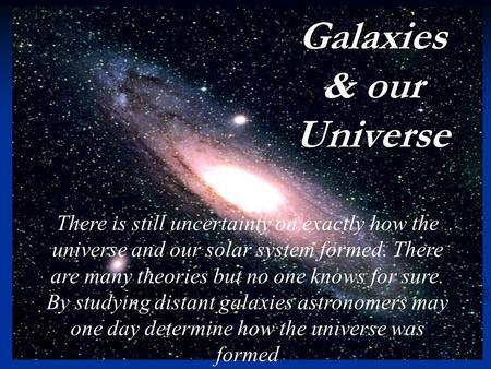 Organizing the cosmos Galaxies & our Universe There is still uncertainty on exactly how the universe and our solar system formed. There are many theories.