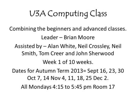 U3A Computing Class Combining the beginners and advanced classes. Leader – Brian Moore Assisted by – Alan White, Neil Crossley, Neil Smith, Tom Creer and.