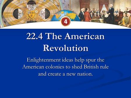 22.4 The American Revolution Enlightenment ideas help spur the American colonies to shed British rule and create a new nation.