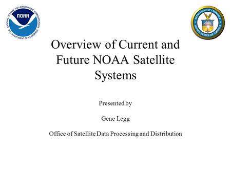 Overview of Current and Future NOAA Satellite Systems Presented by Gene Legg Office of Satellite Data Processing and Distribution.