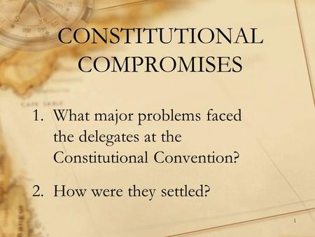1 CONSTITUTIONAL COMPROMISES 1.What major problems faced the delegates at the Constitutional Convention? 2.How were they settled?